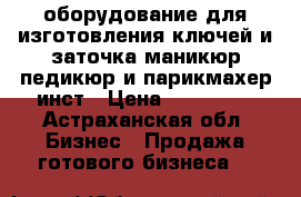 оборудование для изготовления ключей и заточка маникюр,педикюр и парикмахер инст › Цена ­ 100 000 - Астраханская обл. Бизнес » Продажа готового бизнеса   